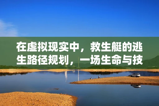 在虚拟现实中，救生艇的逃生路径规划，一场生命与技术的赛跑？