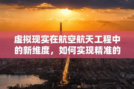 虚拟现实在航空航天工程中的新维度，如何实现精准的太空站维护？