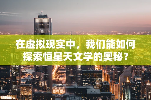 在虚拟现实中，我们能如何探索恒星天文学的奥秘？
