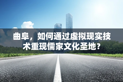 曲阜，如何通过虚拟现实技术重现儒家文化圣地？