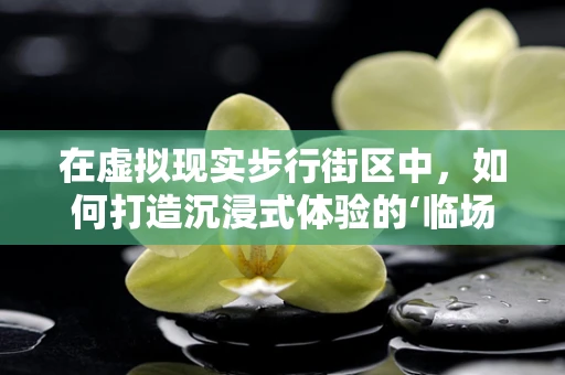 在虚拟现实步行街区中，如何打造沉浸式体验的‘临场感’？