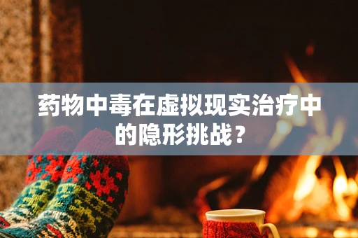 药物中毒在虚拟现实治疗中的隐形挑战？