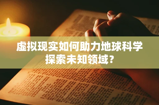 虚拟现实如何助力地球科学探索未知领域？