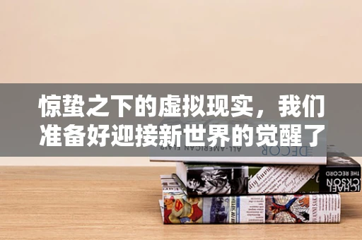 惊蛰之下的虚拟现实，我们准备好迎接新世界的觉醒了吗？