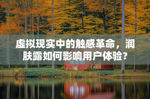 虚拟现实中的触感革命，润肤露如何影响用户体验？