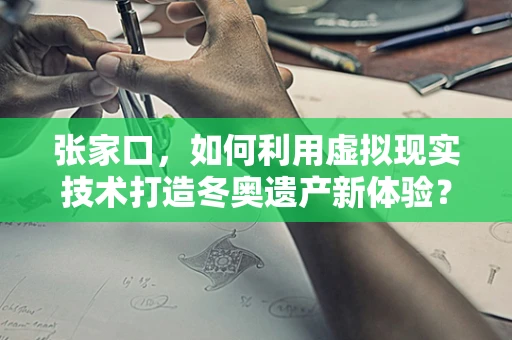 张家口，如何利用虚拟现实技术打造冬奥遗产新体验？