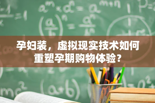 孕妇装，虚拟现实技术如何重塑孕期购物体验？