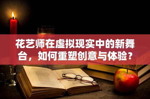 花艺师在虚拟现实中的新舞台，如何重塑创意与体验？