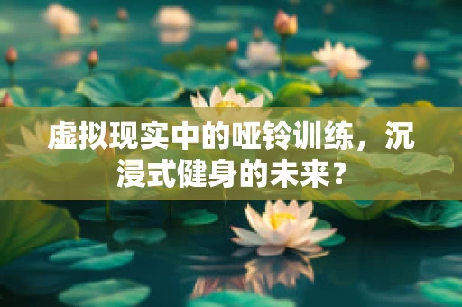 虚拟现实中的哑铃训练，沉浸式健身的未来？