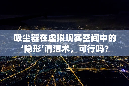 吸尘器在虚拟现实空间中的‘隐形’清洁术，可行吗？