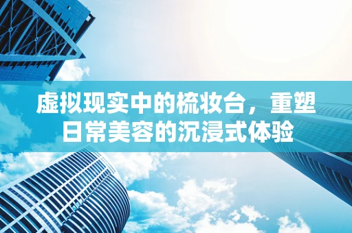虚拟现实中的梳妆台，重塑日常美容的沉浸式体验
