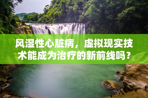 风湿性心脏病，虚拟现实技术能成为治疗的新前线吗？