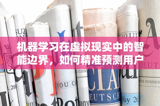 机器学习在虚拟现实中的智能边界，如何精准预测用户体验？
