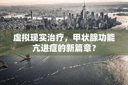 虚拟现实治疗，甲状腺功能亢进症的新篇章？