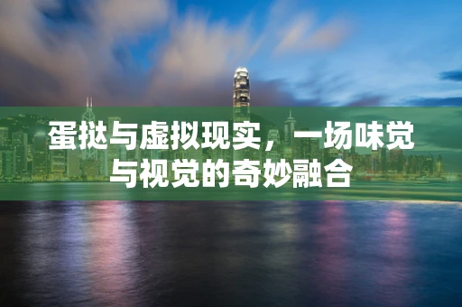 蛋挞与虚拟现实，一场味觉与视觉的奇妙融合