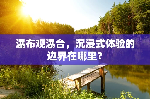 瀑布观瀑台，沉浸式体验的边界在哪里？