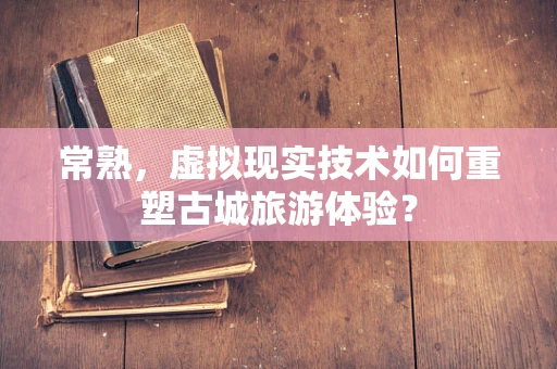 常熟，虚拟现实技术如何重塑古城旅游体验？