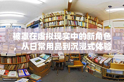 被罩在虚拟现实中的新角色，从日常用品到沉浸式体验的桥梁？
