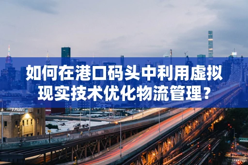 如何在港口码头中利用虚拟现实技术优化物流管理？