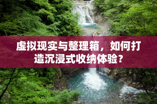 虚拟现实与整理箱，如何打造沉浸式收纳体验？