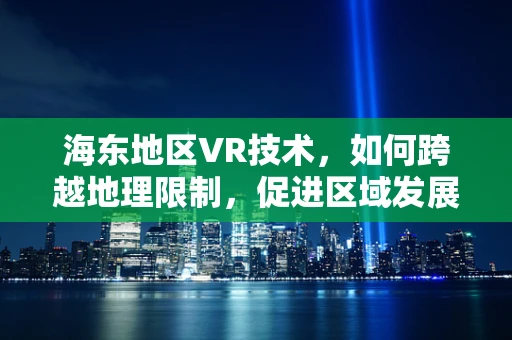 海东地区VR技术，如何跨越地理限制，促进区域发展？