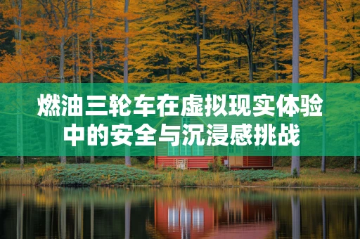 燃油三轮车在虚拟现实体验中的安全与沉浸感挑战