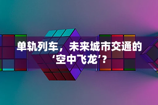 单轨列车，未来城市交通的‘空中飞龙’？