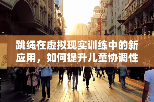 跳绳在虚拟现实训练中的新应用，如何提升儿童协调性与心肺功能？