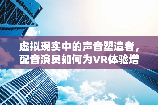 虚拟现实中的声音塑造者，配音演员如何为VR体验增添灵魂？