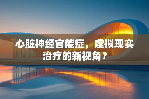 心脏神经官能症，虚拟现实治疗的新视角？