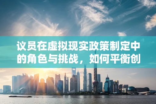议员在虚拟现实政策制定中的角色与挑战，如何平衡创新与安全？