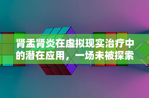 肾盂肾炎在虚拟现实治疗中的潜在应用，一场未被探索的旅程？