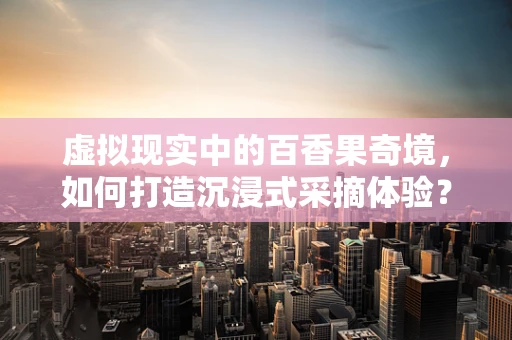 虚拟现实中的百香果奇境，如何打造沉浸式采摘体验？