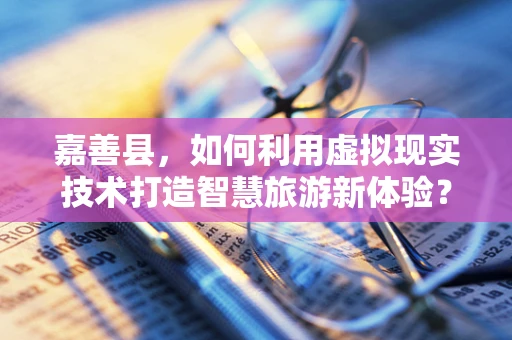 嘉善县，如何利用虚拟现实技术打造智慧旅游新体验？