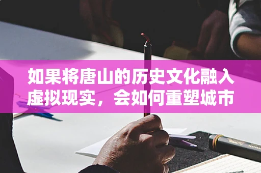 如果将唐山的历史文化融入虚拟现实，会如何重塑城市记忆？
