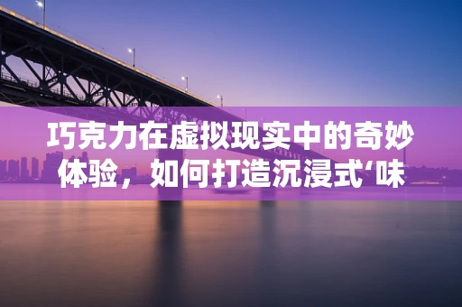 巧克力在虚拟现实中的奇妙体验，如何打造沉浸式‘味觉’之旅？