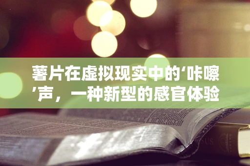 薯片在虚拟现实中的‘咔嚓’声，一种新型的感官体验？