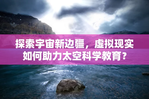 探索宇宙新边疆，虚拟现实如何助力太空科学教育？