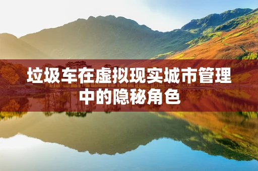 垃圾车在虚拟现实城市管理中的隐秘角色