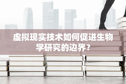 虚拟现实技术如何促进生物学研究的边界？