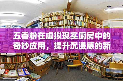 五香粉在虚拟现实厨房中的奇妙应用，提升沉浸感的新调料？