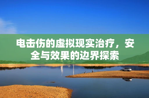 电击伤的虚拟现实治疗，安全与效果的边界探索