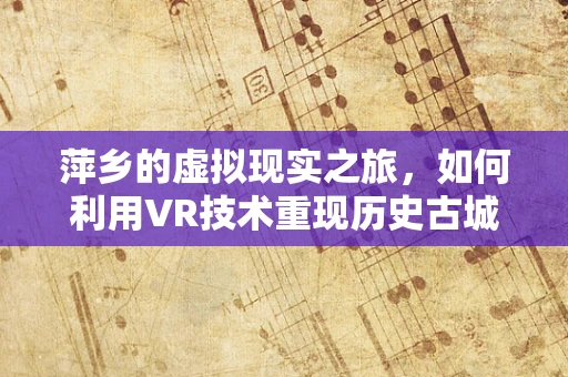 萍乡的虚拟现实之旅，如何利用VR技术重现历史古城风貌？
