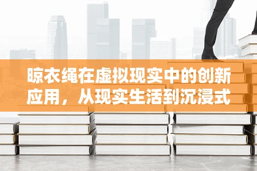 晾衣绳在虚拟现实中的创新应用，从现实生活到沉浸式体验的跨越