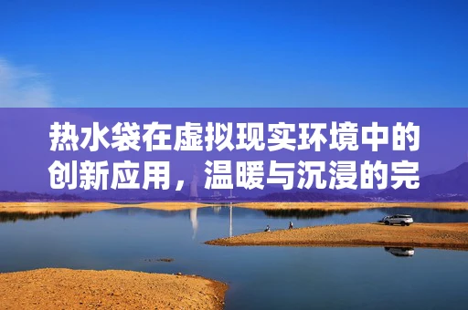 热水袋在虚拟现实环境中的创新应用，温暖与沉浸的完美融合？