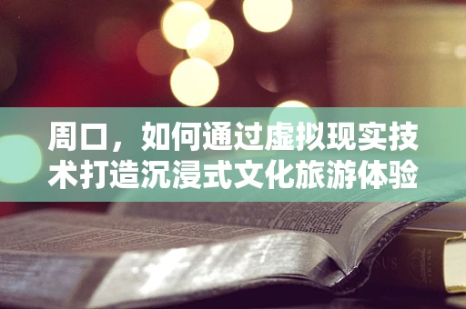 周口，如何通过虚拟现实技术打造沉浸式文化旅游体验？