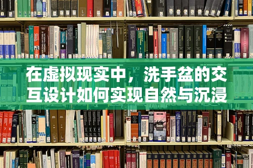 在虚拟现实中，洗手盆的交互设计如何实现自然与沉浸感？