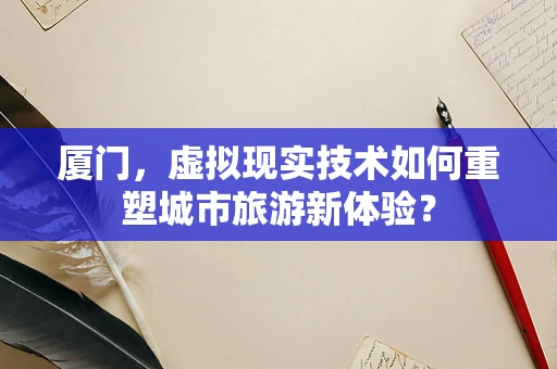 厦门，虚拟现实技术如何重塑城市旅游新体验？