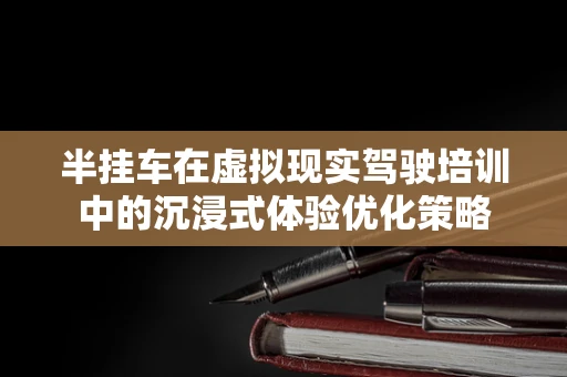 半挂车在虚拟现实驾驶培训中的沉浸式体验优化策略