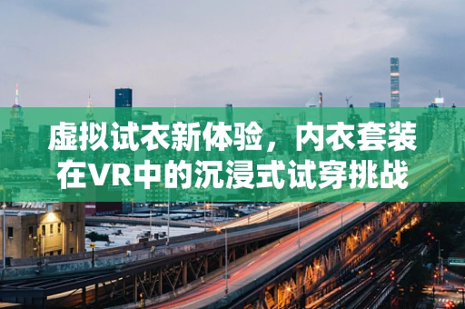 虚拟试衣新体验，内衣套装在VR中的沉浸式试穿挑战